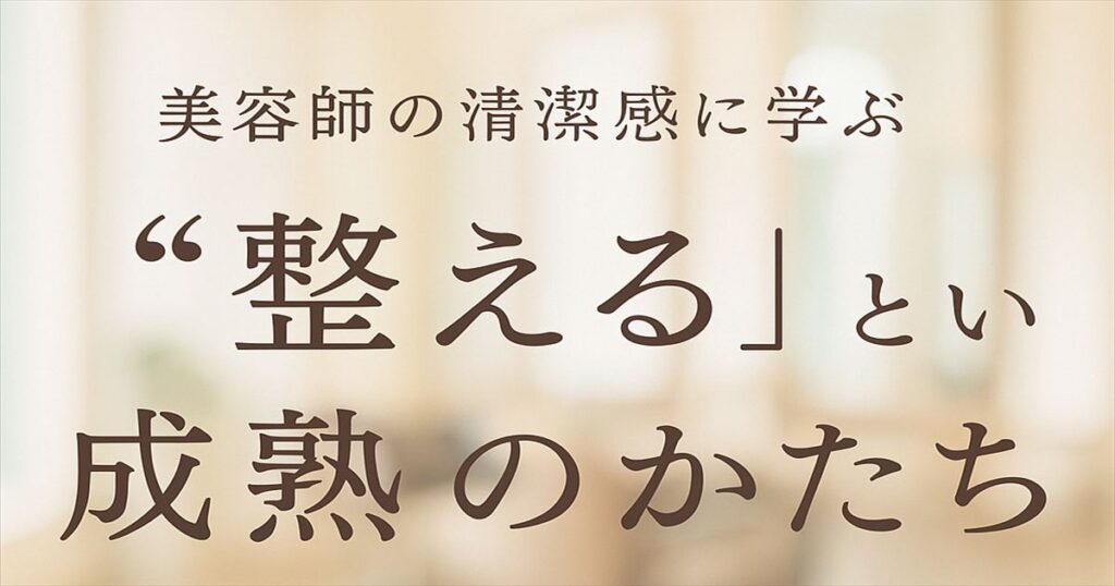 美容師の清潔感に学ぶ、“整える”という成熟のかたちを表現したアイキャッチ画像。 落ち着いた美容院の空間を背景に、やわらかな光と文字が調和している。